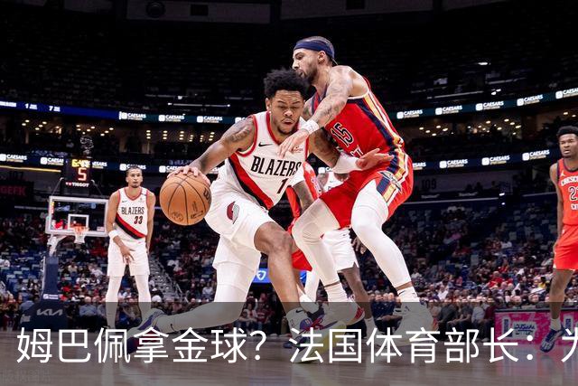 姆巴佩拿金球？法国体育部长：为什么不呢？被骂他表现还是那么好