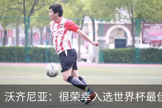 沃齐尼亚：很荣幸入选世界杯最佳阵容，感谢所有为我投票的球迷