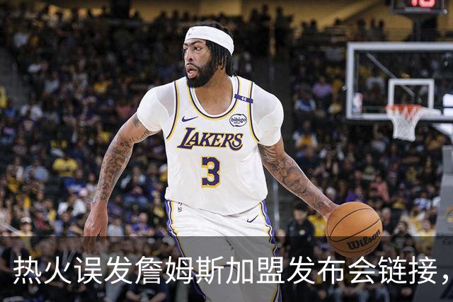 热火误发詹姆斯加盟发布会链接，被指已处理涉事员工，莱利：还要搞定一人