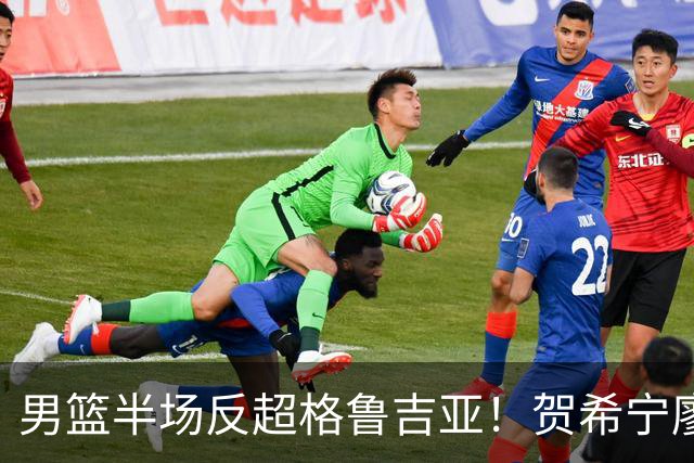 男篮半场反超格鲁吉亚！贺希宁廖三宁齐爆，防守提升致三分崩盘！