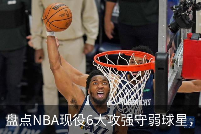 盘点NBA现役6大攻强守弱球星，利拉德上榜，哈登入前3，第1无悬念