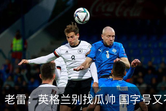 老雷：英格兰别找瓜帅 国字号又不能随便买人；要避免变成意大利