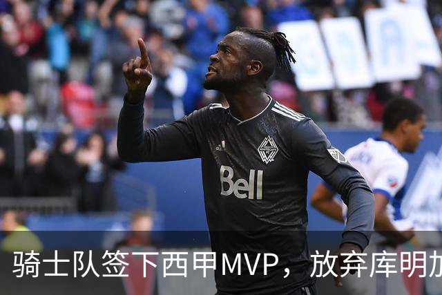 骑士队签下西甲MVP，放弃库明加只愿意提供底薪！