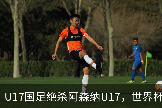 U17国足绝杀阿森纳U17，世界杯备战信心倍增！